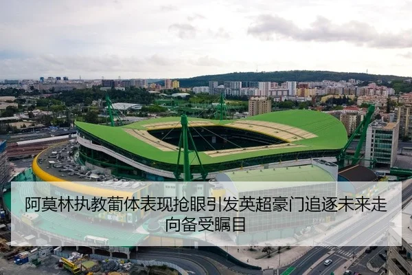 阿莫林执教葡体表现抢眼引发英超豪门追逐未来走向备受瞩目
