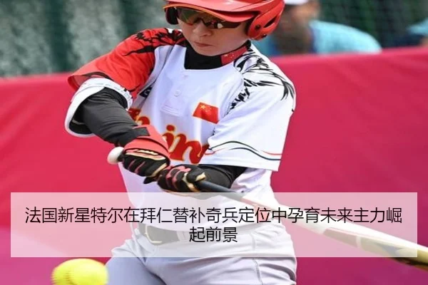 法国新星特尔在拜仁替补奇兵定位中孕育未来主力崛起前景